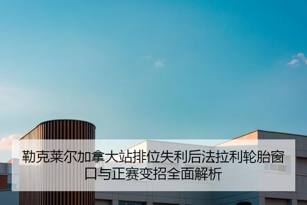 勒克莱尔加拿大站排位失利后法拉利轮胎窗口与正赛变招全面解析