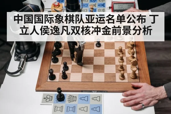中国国际象棋队亚运名单公布 丁立人侯逸凡双核冲金前景分析