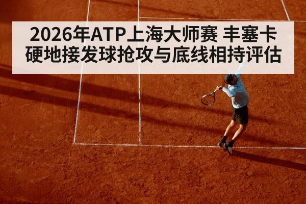 2026年ATP上海大师赛 丰塞卡硬地接发球抢攻与底线相持评估
