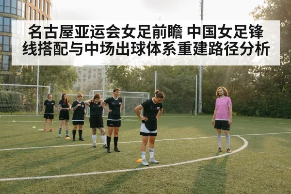 名古屋亚运会女足前瞻 中国女足锋线搭配与中场出球体系重建路径分析